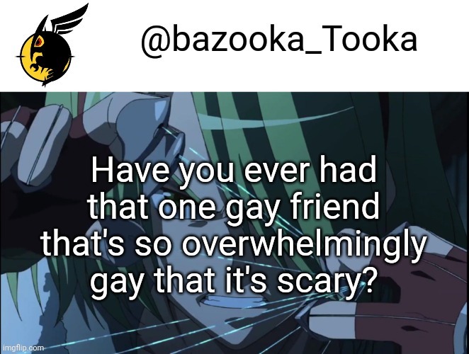 Bazookas akame ga kill temp #1 | Have you ever had that one gay friend that's so overwhelmingly gay that it's scary? | image tagged in bazookas akame ga kill temp 1 | made w/ Imgflip meme maker