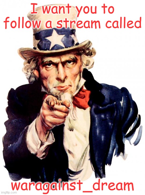 new stream advertisement lol | I want you to follow a stream called; waragainst_dream | image tagged in memes,uncle sam | made w/ Imgflip meme maker