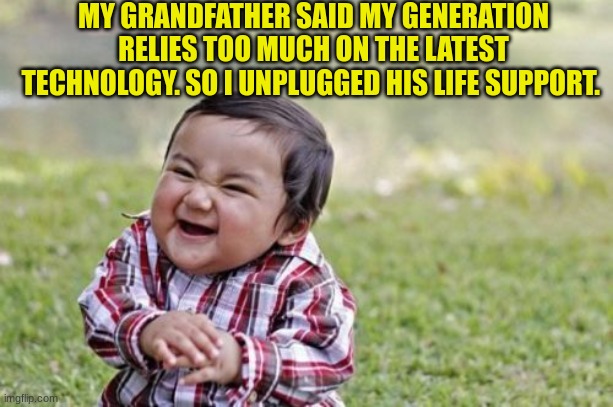 Evil Toddler | MY GRANDFATHER SAID MY GENERATION RELIES TOO MUCH ON THE LATEST TECHNOLOGY. SO I UNPLUGGED HIS LIFE SUPPORT. | image tagged in memes,evil toddler | made w/ Imgflip meme maker