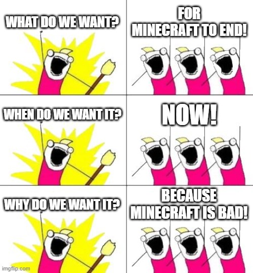What Do We Want 3 Meme | WHAT DO WE WANT? FOR MINECRAFT TO END! WHEN DO WE WANT IT? NOW! WHY DO WE WANT IT? BECAUSE MINECRAFT IS BAD! | image tagged in memes,what do we want 3 | made w/ Imgflip meme maker