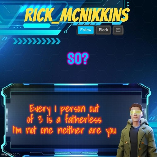 Mcnikkins Temp 3 v2 | SO? Every 1 person out of 3 is a fatherless
I'm not one neither are you | image tagged in mcnikkins temp 3 v2 | made w/ Imgflip meme maker