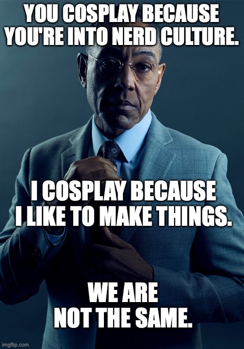 Why do we cosplay? We are not the same. | YOU COSPLAY BECAUSE YOU'RE INTO NERD CULTURE. I COSPLAY BECAUSE I LIKE TO MAKE THINGS. WE ARE NOT THE SAME. | image tagged in gus fring we are not the same | made w/ Imgflip meme maker