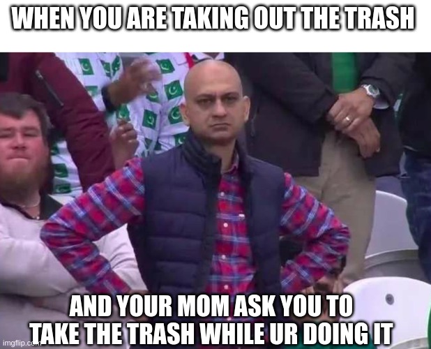Unimpressed man | WHEN YOU ARE TAKING OUT THE TRASH; AND YOUR MOM ASK YOU TO TAKE THE TRASH WHILE UR DOING IT | image tagged in unimpressed man,fun,lol,lmao,relatable | made w/ Imgflip meme maker