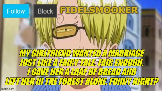 fidelsmooker | MY GIRLFRIEND WANTED A MARRIAGE JUST LIKE A FAIRY TALE. FAIR ENOUGH. I GAVE HER A LOAF OF BREAD AND LEFT HER IN THE FOREST ALONE. FUNNY RIGHT? | image tagged in fidelsmooker | made w/ Imgflip meme maker