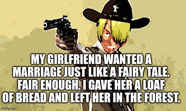 fidelsmooker | MY GIRLFRIEND WANTED A MARRIAGE JUST LIKE A FAIRY TALE. FAIR ENOUGH. I GAVE HER A LOAF OF BREAD AND LEFT HER IN THE FOREST. | image tagged in fidelsmooker | made w/ Imgflip meme maker