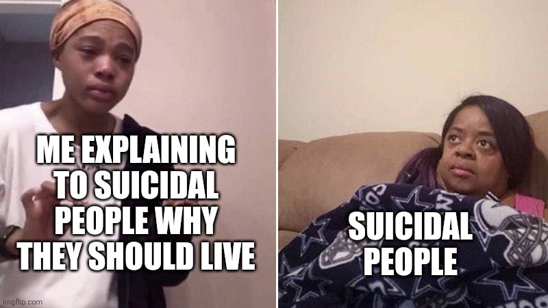 Me explaining to my mom | ME EXPLAINING TO SUICIDAL PEOPLE WHY THEY SHOULD LIVE; SUICIDAL PEOPLE | image tagged in me explaining to my mom | made w/ Imgflip meme maker