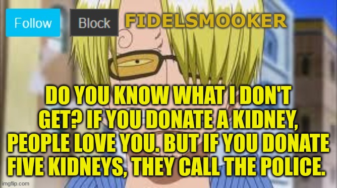 fidelsmooker | DO YOU KNOW WHAT I DON'T GET? IF YOU DONATE A KIDNEY, PEOPLE LOVE YOU. BUT IF YOU DONATE FIVE KIDNEYS, THEY CALL THE POLICE. | image tagged in fidelsmooker | made w/ Imgflip meme maker