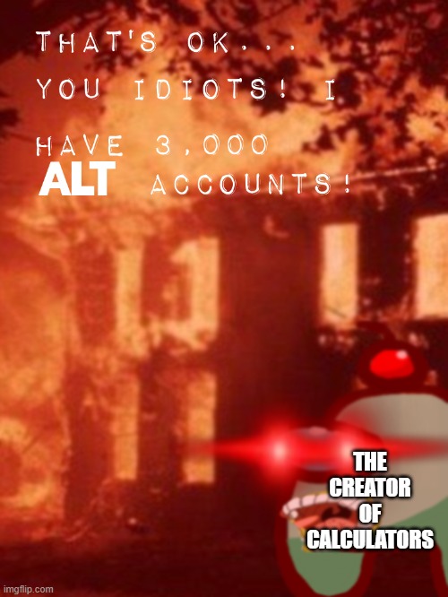 That's ok... You idiots! i have 3000 ALT accounts! | THE CREATOR OF CALCULATORS | image tagged in that's ok you idiots i have 3000 alt accounts | made w/ Imgflip meme maker