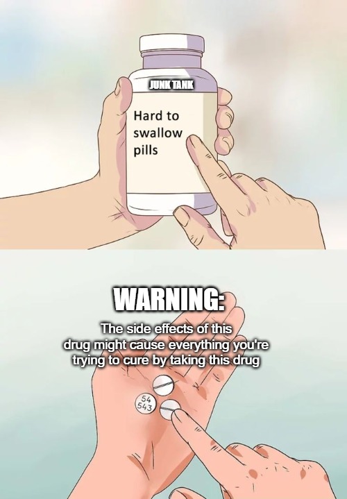 Side Effects May Include.... | JUNK TANK; WARNING:; The side effects of this drug might cause everything you're trying to cure by taking this drug | image tagged in memes,hard to swallow pills,pills,drugs,junk tank | made w/ Imgflip meme maker