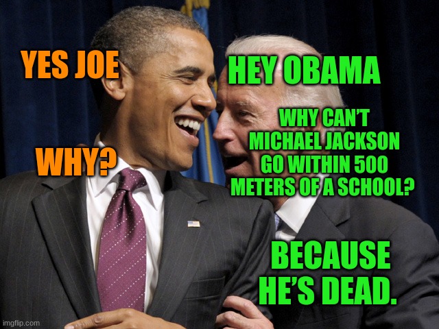 Obama & Biden laugh | YES JOE; HEY OBAMA; WHY CAN’T MICHAEL JACKSON GO WITHIN 500 METERS OF A SCHOOL? WHY? BECAUSE HE’S DEAD. | image tagged in obama biden laugh | made w/ Imgflip meme maker