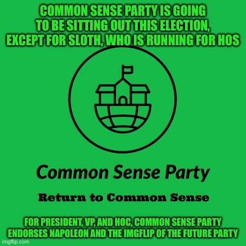 There isn’t a real great need for CSP to run this cycle, so I’ll step aside and give other parties a shot at governing | COMMON SENSE PARTY IS GOING TO BE SITTING OUT THIS ELECTION, EXCEPT FOR SLOTH, WHO IS RUNNING FOR HOS; FOR PRESIDENT, VP, AND HOC, COMMON SENSE PARTY ENDORSES NAPOLEON AND THE IMGFLIP OF THE FUTURE PARTY | image tagged in common sense party | made w/ Imgflip meme maker