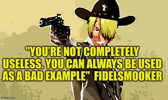 fidelsmooker | "YOU’RE NOT COMPLETELY USELESS. YOU CAN ALWAYS BE USED AS A BAD EXAMPLE"  FIDELSMOOKER | image tagged in fidelsmooker | made w/ Imgflip meme maker