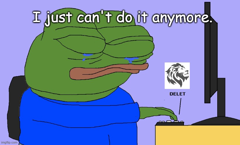 Pepe delete | I just can't do it anymore. | image tagged in pepe delete | made w/ Imgflip meme maker