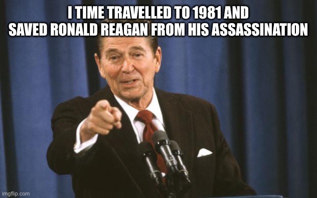 Ronald Reagan | I TIME TRAVELLED TO 1981 AND SAVED RONALD REAGAN FROM HIS ASSASSINATION | image tagged in ronald reagan | made w/ Imgflip meme maker