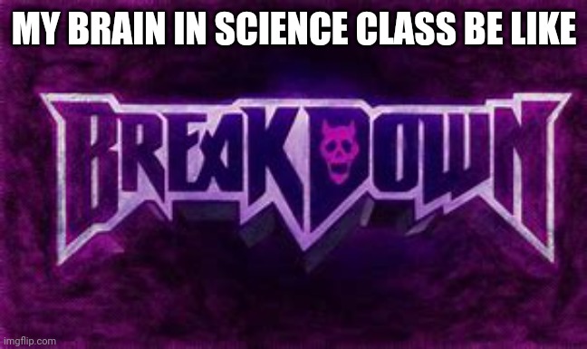 I hate science | MY BRAIN IN SCIENCE CLASS BE LIKE | image tagged in breakdown | made w/ Imgflip meme maker