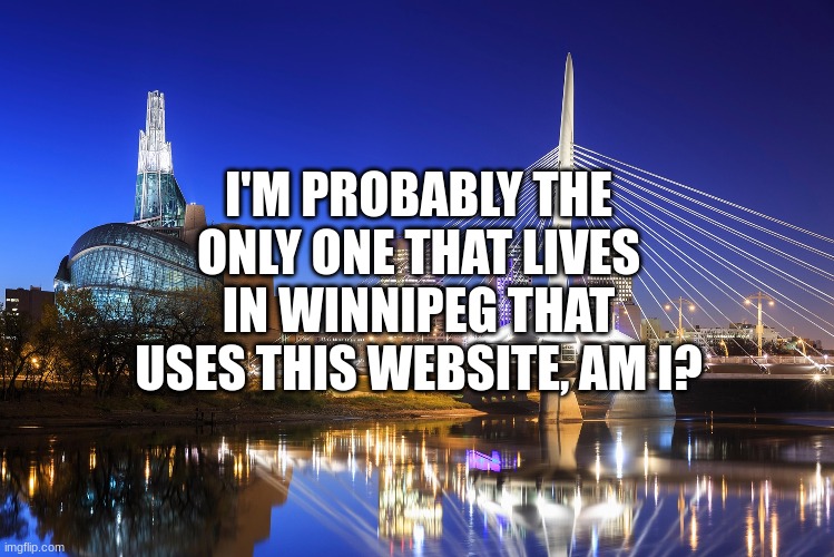 winnipeg | I'M PROBABLY THE ONLY ONE THAT LIVES IN WINNIPEG THAT USES THIS WEBSITE, AM I? | image tagged in winnipeg | made w/ Imgflip meme maker