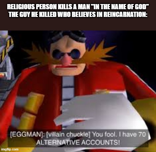 Eggman Alternative Accounts | RELIGIOUS PERSON KILLS A MAN "IN THE NAME OF GOD"
THE GUY HE KILLED WHO BELIEVES IN REINCARNATION: | image tagged in eggman alternative accounts | made w/ Imgflip meme maker