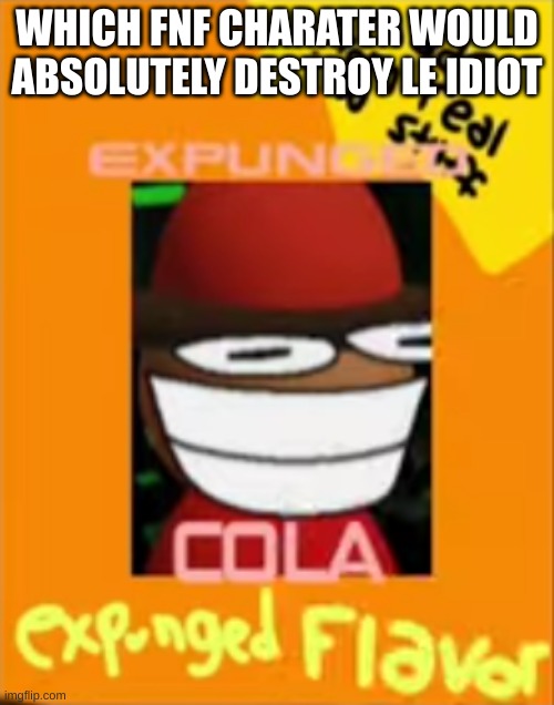 Expunged Cola | WHICH FNF CHARATER WOULD ABSOLUTELY DESTROY LE IDIOT | image tagged in expunged cola | made w/ Imgflip meme maker