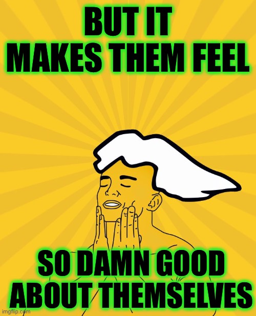 PC Master Race - Feels Good | BUT IT MAKES THEM FEEL SO DAMN GOOD ABOUT THEMSELVES | image tagged in pc master race - feels good | made w/ Imgflip meme maker