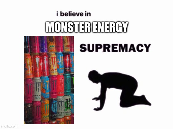 i believe in blank supremacy | MONSTER ENERGY | image tagged in i believe in blank supremacy | made w/ Imgflip meme maker