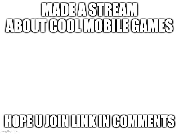 Pls join | MADE A STREAM ABOUT COOL MOBILE GAMES; HOPE U JOIN LINK IN COMMENTS | image tagged in blank white template | made w/ Imgflip meme maker