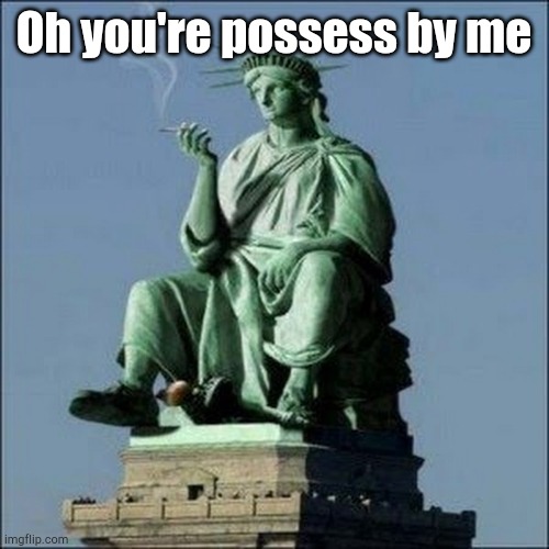 Statue of Liberty | Oh you're possess by me | image tagged in statue of liberty | made w/ Imgflip meme maker