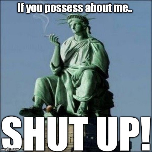 Statue of Liberty | If you possess about me.. SHUT UP! | image tagged in statue of liberty | made w/ Imgflip meme maker