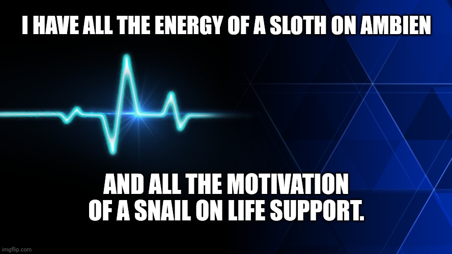 Heart Beat | I HAVE ALL THE ENERGY OF A SLOTH ON AMBIEN; AND ALL THE MOTIVATION OF A SNAIL ON LIFE SUPPORT. | image tagged in heart beat,funny motivation memes,funny memes,funny lack of energy memes | made w/ Imgflip meme maker