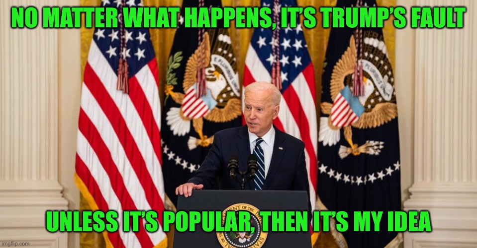 Joe Biden press conference | NO MATTER WHAT HAPPENS, IT’S TRUMP’S FAULT UNLESS IT’S POPULAR, THEN IT’S MY IDEA | image tagged in joe biden press conference | made w/ Imgflip meme maker