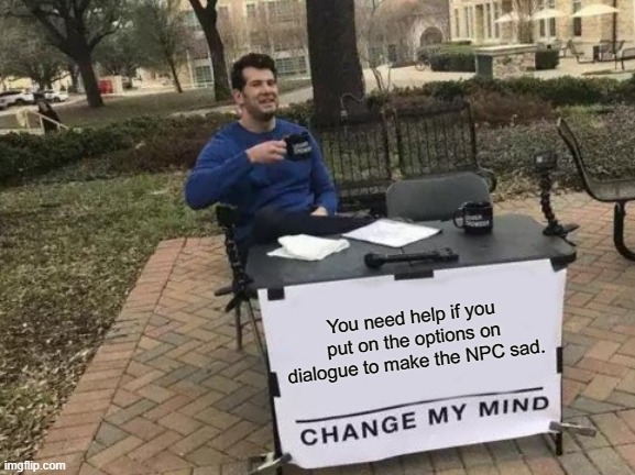 Change My Mind Lol | You need help if you put on the options on dialogue to make the NPC sad. | image tagged in memes,change my mind | made w/ Imgflip meme maker