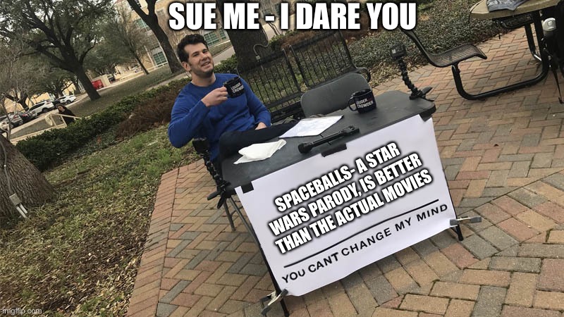 CHANGE MY MIND | SUE ME - I DARE YOU; SPACEBALLS- A STAR WARS PARODY, IS BETTER THAN THE ACTUAL MOVIES | image tagged in you can't change my mind | made w/ Imgflip meme maker