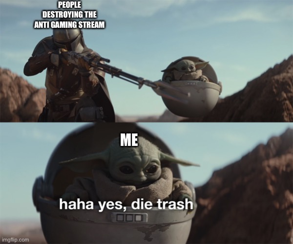 :) | PEOPLE DESTROYING THE ANTI GAMING STREAM; ME | image tagged in haha yes die trash | made w/ Imgflip meme maker