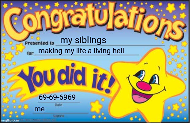 Happy Star Congratulations | my siblings; making my life a living hell; 69-69-6969; me | image tagged in memes,happy star congratulations | made w/ Imgflip meme maker