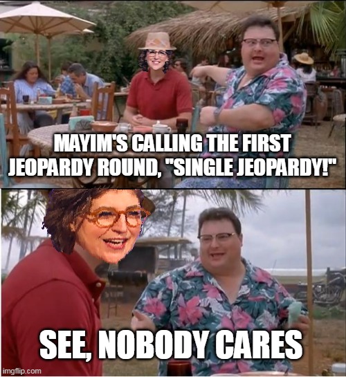 Enough's Enough! | MAYIM'S CALLING THE FIRST JEOPARDY ROUND, "SINGLE JEOPARDY!"; SEE, NOBODY CARES | image tagged in memes,see nobody cares,meme,humor,jeopardy | made w/ Imgflip meme maker