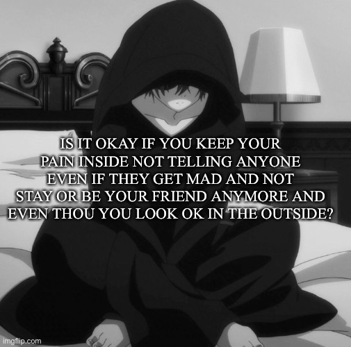 totally not related on me | IS IT OKAY IF YOU KEEP YOUR PAIN INSIDE NOT TELLING ANYONE EVEN IF THEY GET MAD AND NOT STAY OR BE YOUR FRIEND ANYMORE AND EVEN THOU YOU LOOK OK IN THE OUTSIDE? | image tagged in e | made w/ Imgflip meme maker