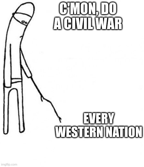 c'mon do a civil war | C'MON, DO A CIVIL WAR; EVERY WESTERN NATION | image tagged in c'mon do something | made w/ Imgflip meme maker