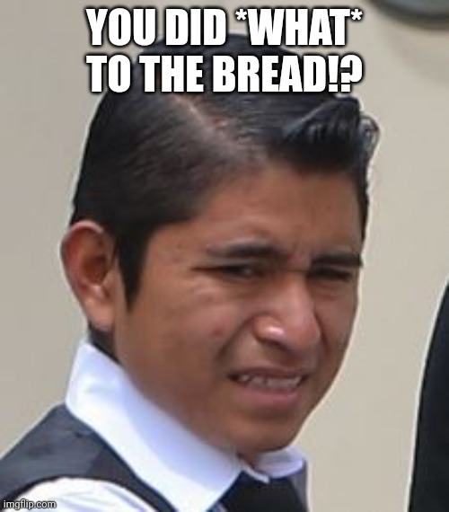 Disgusted Mexican kid | YOU DID *WHAT* TO THE BREAD!? | image tagged in disgusted mexican kid | made w/ Imgflip meme maker