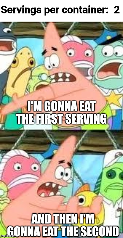 Push it somewhere else patrick | I'M GONNA EAT THE FIRST SERVING AND THEN I'M GONNA EAT THE SECOND Servings per container:  2 | image tagged in push it somewhere else patrick | made w/ Imgflip meme maker