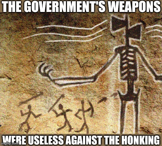 Ancient Siren Head | THE GOVERNMENT'S WEAPONS WERE USELESS AGAINST THE HONKING | image tagged in ancient siren head | made w/ Imgflip meme maker