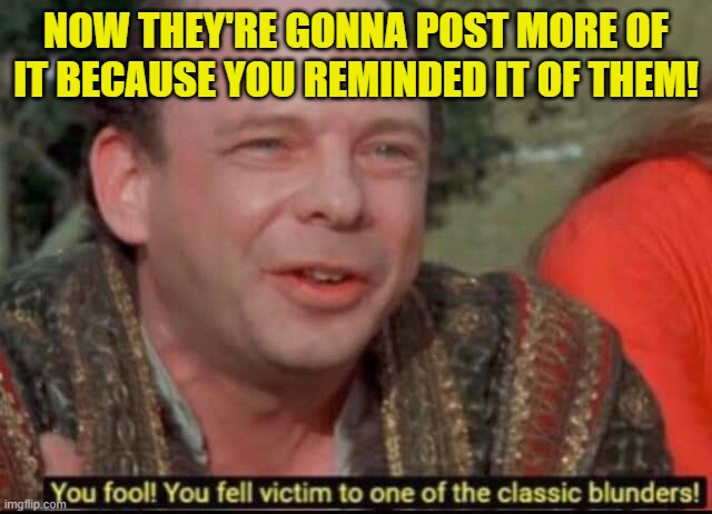 You fool! You fell victim to one of the classic blunders! | NOW THEY'RE GONNA POST MORE OF IT BECAUSE YOU REMINDED IT OF THEM! | image tagged in you fool you fell victim to one of the classic blunders | made w/ Imgflip meme maker