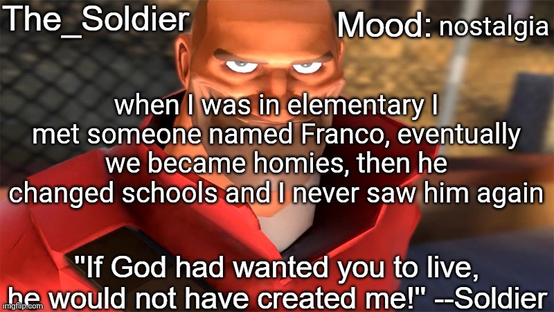 The_Soldier temp | nostalgia; when I was in elementary I met someone named Franco, eventually we became homies, then he changed schools and I never saw him again | image tagged in the_soldier temp | made w/ Imgflip meme maker