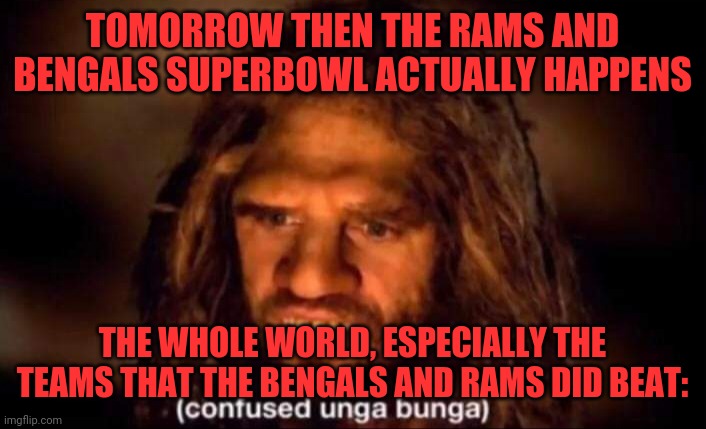 Superbowl | TOMORROW THEN THE RAMS AND BENGALS SUPERBOWL ACTUALLY HAPPENS; THE WHOLE WORLD, ESPECIALLY THE TEAMS THAT THE BENGALS AND RAMS DID BEAT: | image tagged in confused unga bunga | made w/ Imgflip meme maker