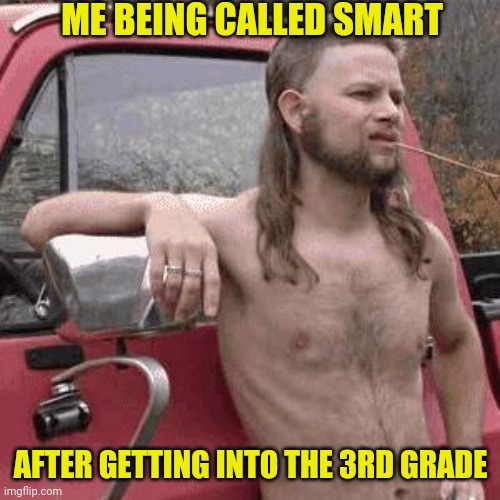 almost redneck | ME BEING CALLED SMART AFTER GETTING INTO THE 3RD GRADE | image tagged in almost redneck | made w/ Imgflip meme maker