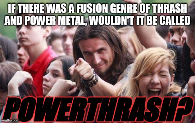 It's a shame such genre did not exist. | IF THERE WAS A FUSION GENRE OF THRASH AND POWER METAL, WOULDN'T IT BE CALLED; POWERTHRASH? | image tagged in ridiculously photogenic metalhead | made w/ Imgflip meme maker