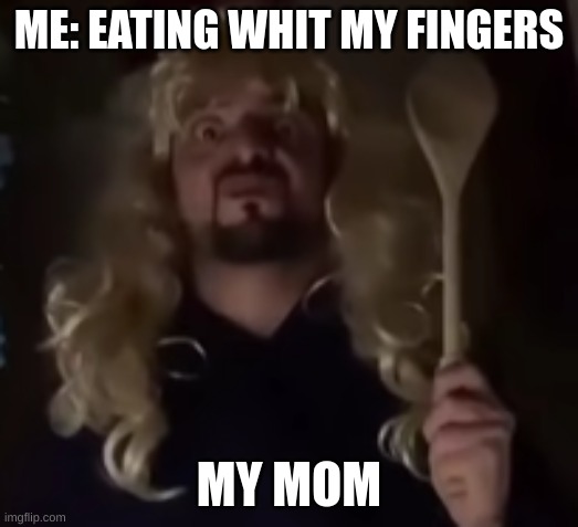 idk true i guess | ME: EATING WHIT MY FINGERS; MY MOM | image tagged in so true memes | made w/ Imgflip meme maker