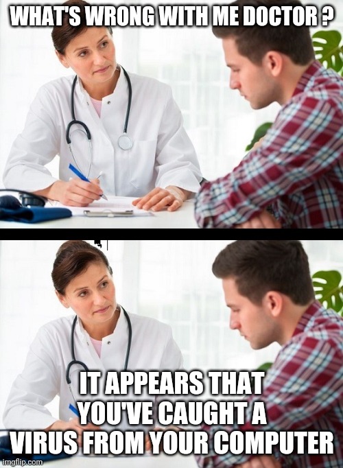 doctor and patient | WHAT'S WRONG WITH ME DOCTOR ? IT APPEARS THAT YOU'VE CAUGHT A VIRUS FROM YOUR COMPUTER | image tagged in doctor and patient | made w/ Imgflip meme maker