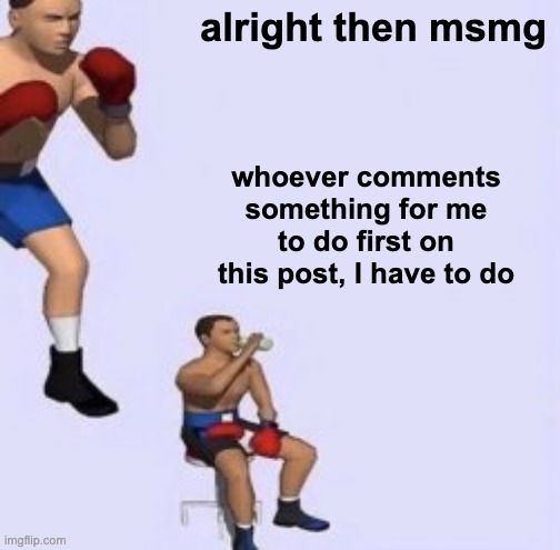 oh noo | alright then msmg; whoever comments something for me to do first on this post, I have to do | image tagged in tired boxer,memes,unfunny | made w/ Imgflip meme maker