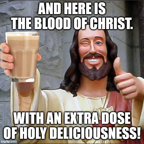 A Highway to Hell has never gotten more hilarious. | AND HERE IS THE BLOOD OF CHRIST. WITH AN EXTRA DOSE OF HOLY DELICIOUSNESS! | image tagged in memes,buddy christ | made w/ Imgflip meme maker