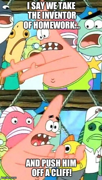 The inventor of homework | I SAY WE TAKE THE INVENTOR OF HOMEWORK... AND PUSH HIM OFF A CLIFF! | image tagged in memes,put it somewhere else patrick | made w/ Imgflip meme maker