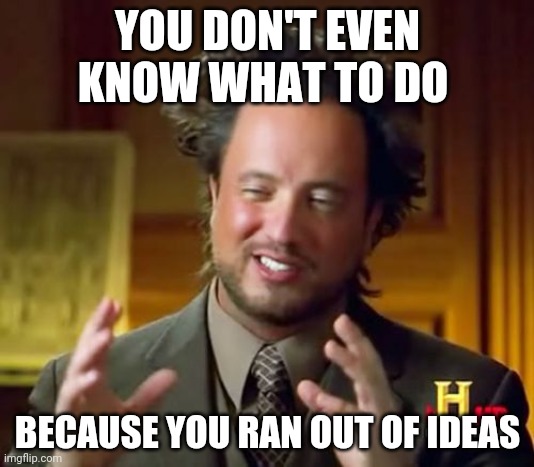 out of ideas | YOU DON'T EVEN KNOW WHAT TO DO; BECAUSE YOU RAN OUT OF IDEAS | image tagged in memes,ancient aliens | made w/ Imgflip meme maker